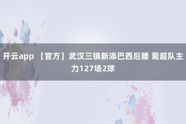 开云app 【官方】武汉三镇新添巴西后腰 葡超队主力127场2球