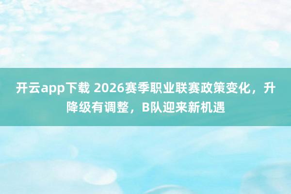 开云app下载 2026赛季职业联赛政策变化，升降级有调整，B队迎来新机遇