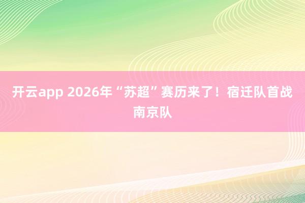 开云app 2026年“苏超”赛历来了！宿迁队首战南京队