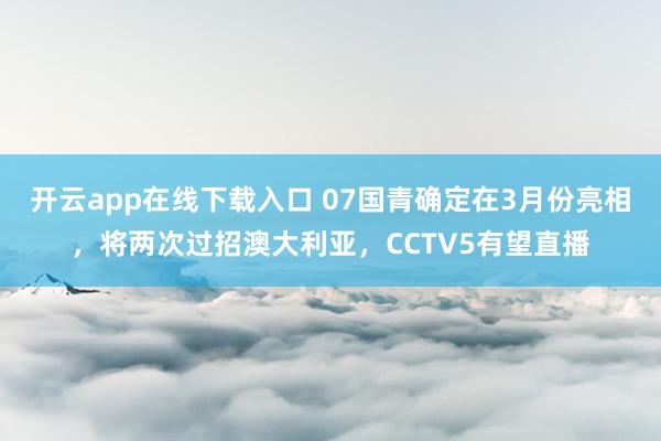 开云app在线下载入口 07国青确定在3月份亮相，将两次过招澳大利亚，CCTV5有望直播