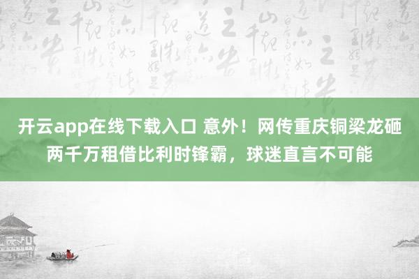 开云app在线下载入口 意外！网传重庆铜梁龙砸两千万租借比利时锋霸，球迷直言不可能