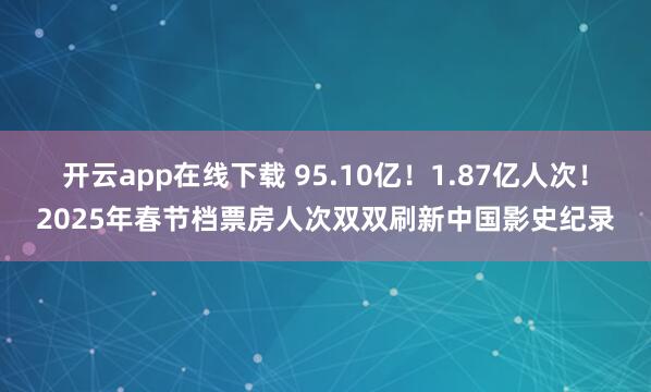 开云app在线下载 95.10亿！1.87亿人次！2025年春节档票房人次双双刷新中国影史纪录