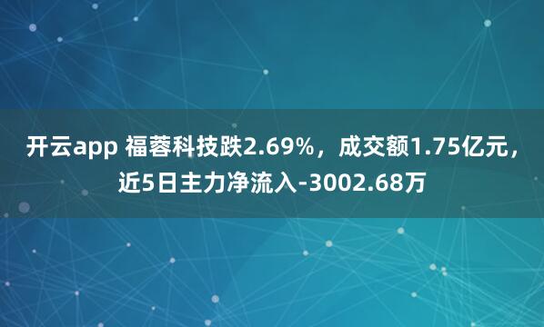 开云app 福蓉科技跌2.69%，成交额1.75亿元，近5日主力净流入-3002.68万