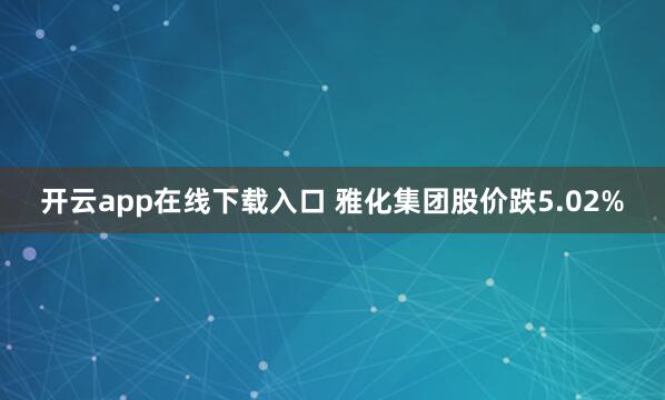 开云app在线下载入口 雅化集团股价跌5.02%