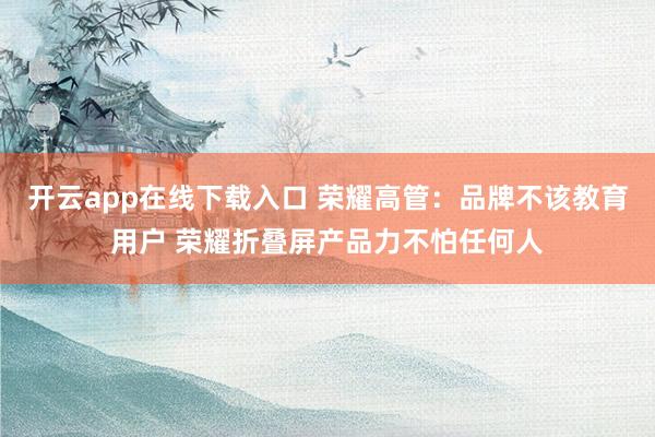 开云app在线下载入口 荣耀高管：品牌不该教育用户 荣耀折叠屏产品力不怕任何人