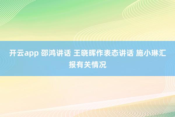 开云app 邵鸿讲话 王晓晖作表态讲话 施小琳汇报有关情况