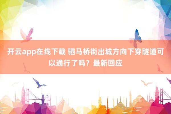 开云app在线下载 驷马桥街出城方向下穿隧道可以通行了吗？最新回应