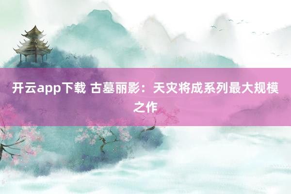开云app下载 古墓丽影：天灾将成系列最大规模之作