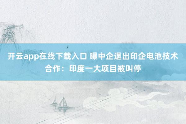 开云app在线下载入口 曝中企退出印企电池技术合作：印度一大项目被叫停
