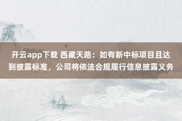 开云app下载 西藏天路：如有新中标项目且达到披露标准，公司将依法合规履行信息披露义务
