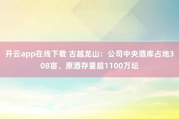 开云app在线下载 古越龙山：公司中央酒库占地308亩、原酒存量超1100万坛