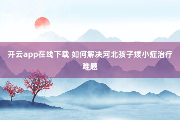 开云app在线下载 如何解决河北孩子矮小症治疗难题