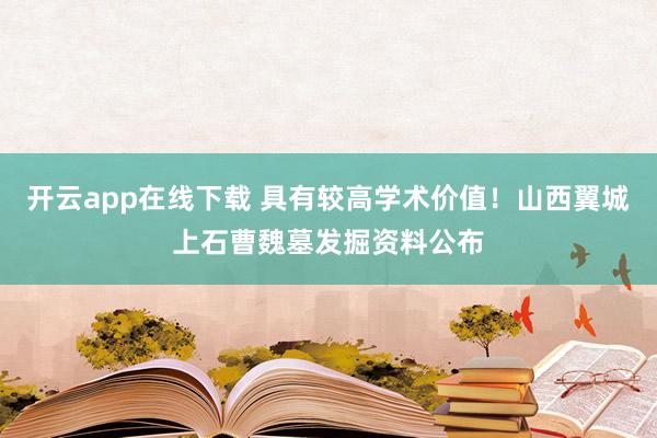 开云app在线下载 具有较高学术价值！山西翼城上石曹魏墓发掘资料公布