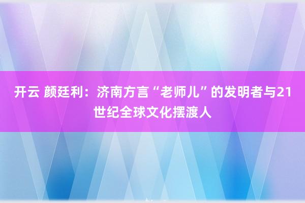 开云 颜廷利：济南方言“老师儿”的发明者与21世纪全球文化摆渡人