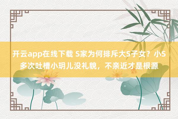 开云app在线下载 S家为何排斥大S子女？小S多次吐槽小玥儿没礼貌，不亲近才是根源