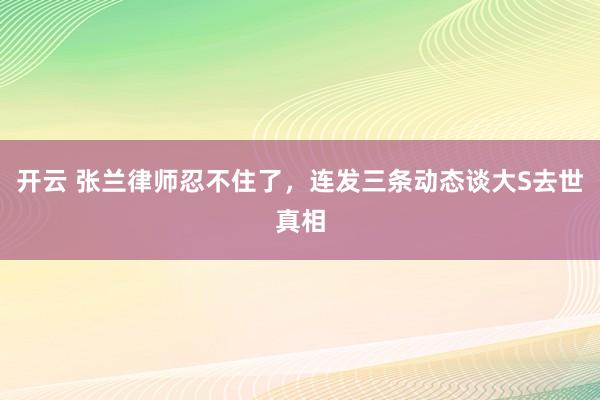 开云 张兰律师忍不住了，连发三条动态谈大S去世真相