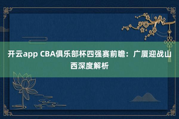 开云app CBA俱乐部杯四强赛前瞻：广厦迎战山西深度解析