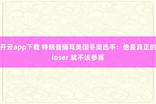 开云app下载 特朗普痛骂美国冬奥选手：他是真正的loser 就不该参赛
