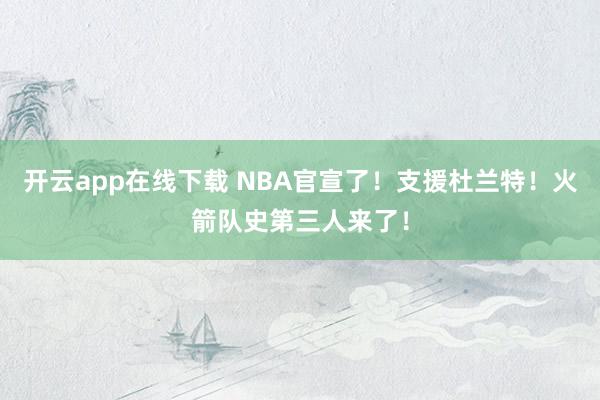 开云app在线下载 NBA官宣了！支援杜兰特！火箭队史第三人来了！
