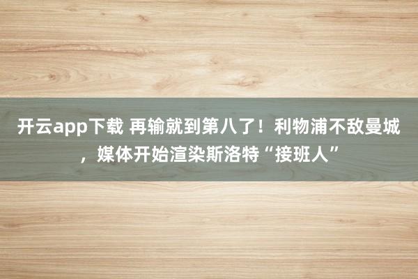 开云app下载 再输就到第八了！利物浦不敌曼城，媒体开始渲染斯洛特“接班人”