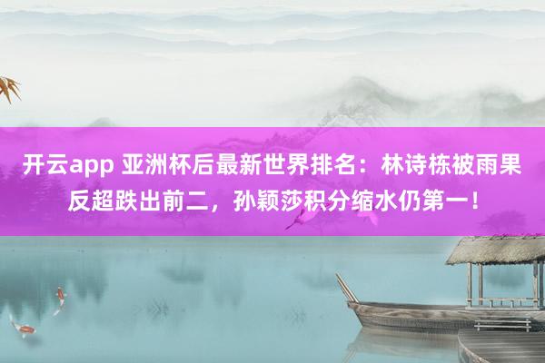 开云app 亚洲杯后最新世界排名：林诗栋被雨果反超跌出前二，孙颖莎积分缩水仍第一！