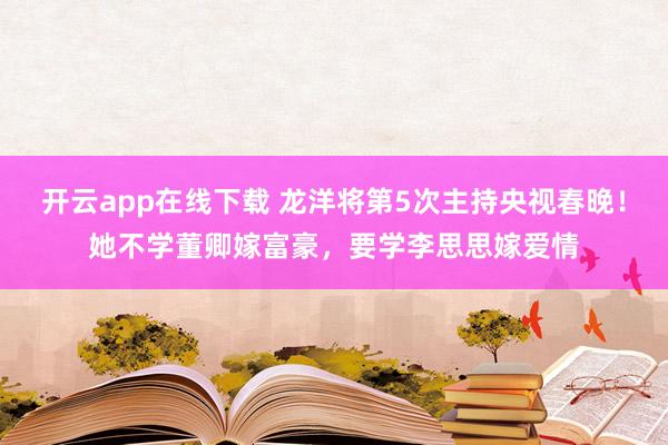 开云app在线下载 龙洋将第5次主持央视春晚！她不学董卿嫁富豪，要学李思思嫁爱情