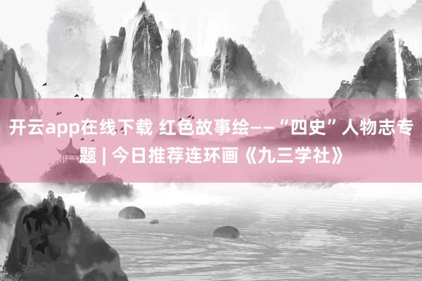 开云app在线下载 红色故事绘——“四史”人物志专题 | 今日推荐连环画《九三学社》