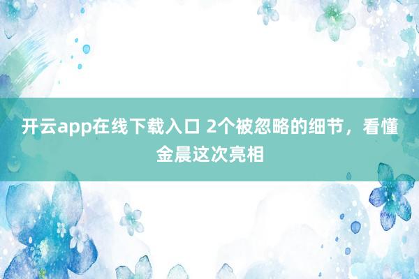 开云app在线下载入口 2个被忽略的细节，看懂金晨这次亮相