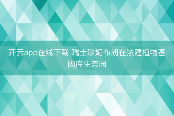 开云app在线下载 瑞士珍妮布朗在法建植物基因库生态园