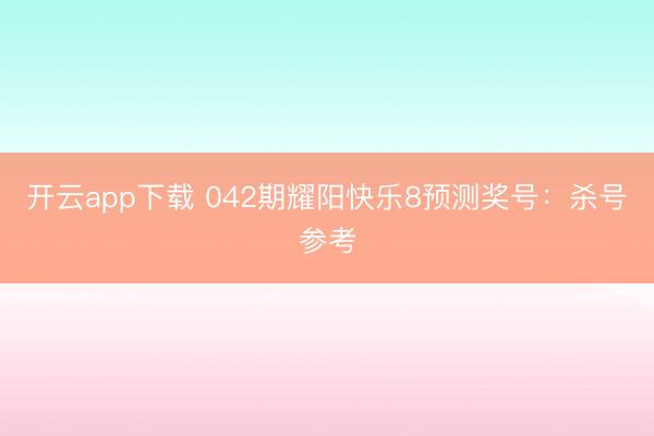 开云app下载 042期耀阳快乐8预测奖号：杀号参考