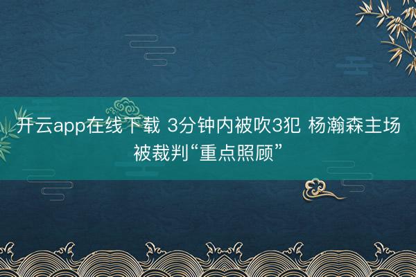 开云app在线下载 3分钟内被吹3犯 杨瀚森主场被裁判“重点照顾”