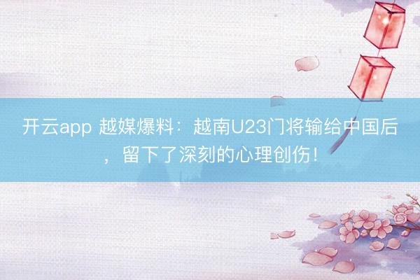 开云app 越媒爆料：越南U23门将输给中国后，留下了深刻的心理创伤！