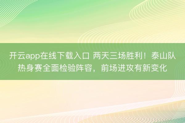 开云app在线下载入口 两天三场胜利！泰山队热身赛全面检验阵容，前场进攻有新变化