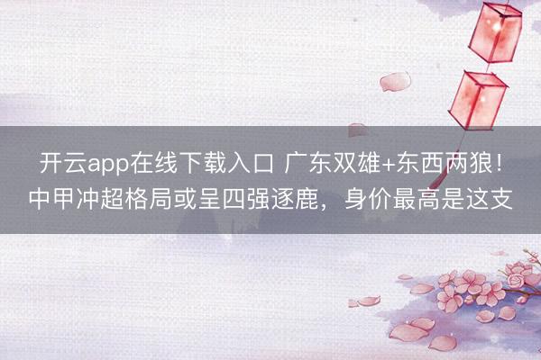 开云app在线下载入口 广东双雄+东西两狼！中甲冲超格局或呈四强逐鹿，身价最高是这支