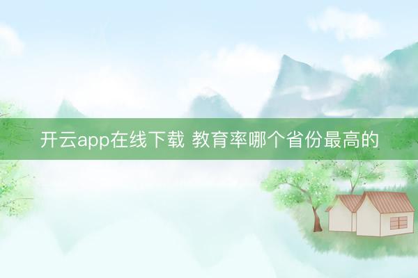 开云app在线下载 教育率哪个省份最高的