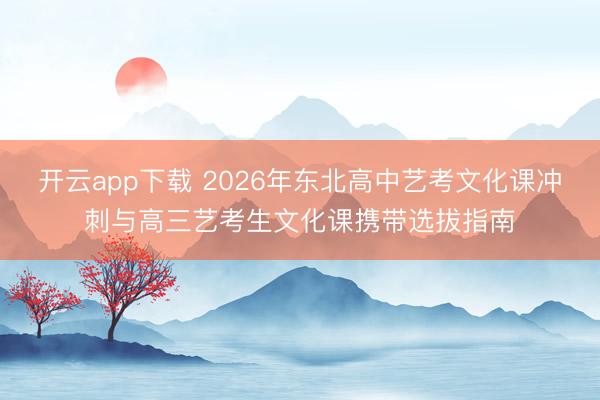 开云app下载 2026年东北高中艺考文化课冲刺与高三艺考生文化课携带选拔指南