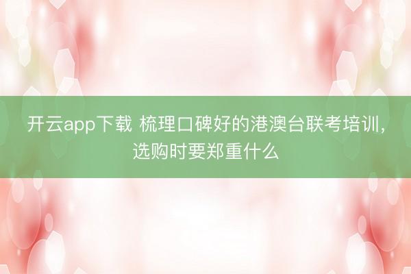 开云app下载 梳理口碑好的港澳台联考培训，选购时要郑重什么