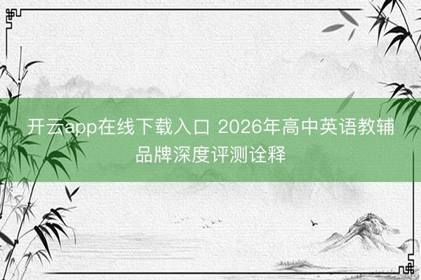 开云app在线下载入口 2026年高中英语教辅品牌深度评测诠释