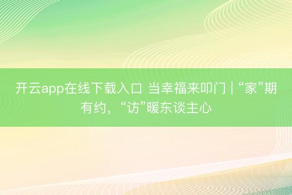 开云app在线下载入口 当幸福来叩门 | “家”期有约，“访”暖东谈主心