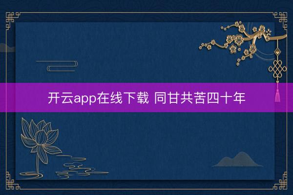 开云app在线下载 同甘共苦四十年