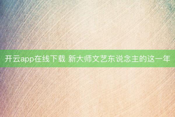 开云app在线下载 新大师文艺东说念主的这一年