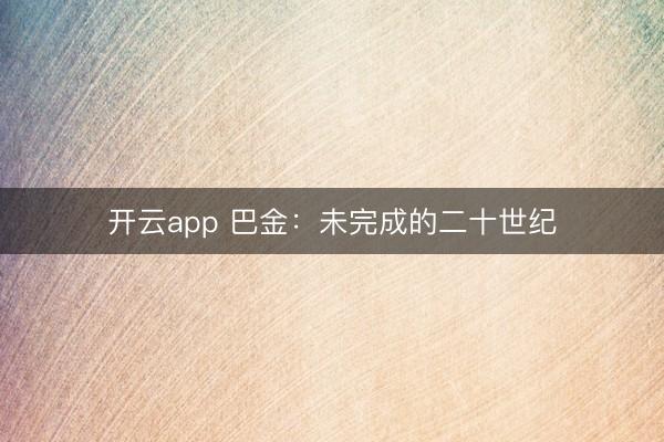 开云app 巴金:未完成的二十世纪