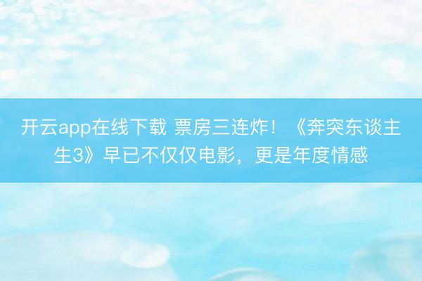 开云app在线下载 票房三连炸！《奔突东谈主生3》早已不仅仅电影，更是年度情感