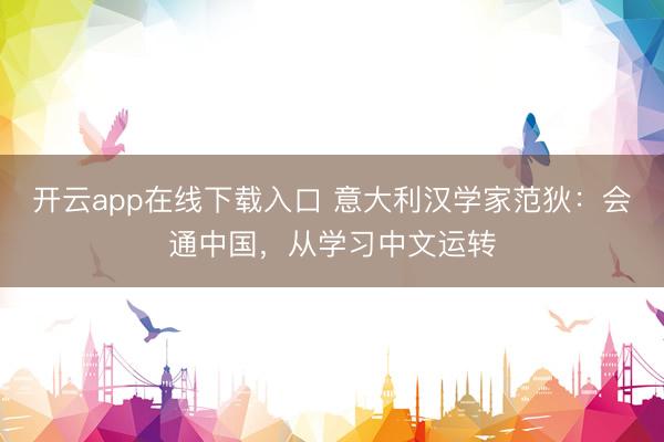 开云app在线下载入口 意大利汉学家范狄：会通中国，从学习中文运转