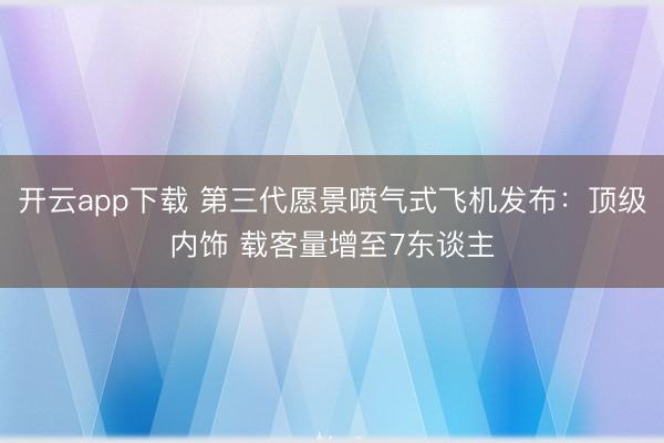 开云app下载 第三代愿景喷气式飞机发布:顶级内饰 载客量增至7东谈主