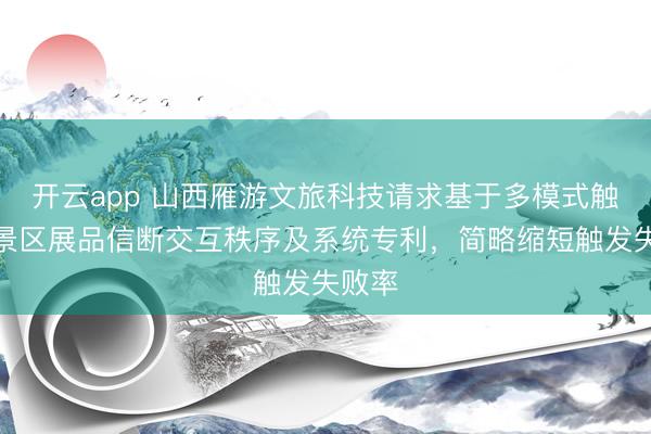 开云app 山西雁游文旅科技请求基于多模式触发的景区展品信断交互秩序及系统专利，简略缩短触发失败率