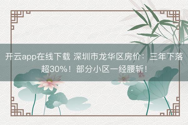 开云app在线下载 深圳市龙华区房价：三年下落超30%！部分小区一经腰斩！