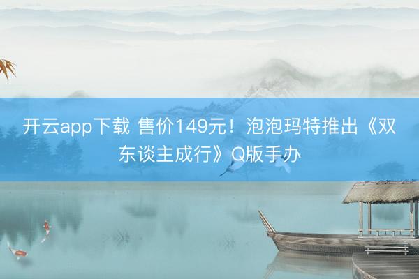 开云app下载 售价149元!泡泡玛特推出《双东谈主成行》Q版手办