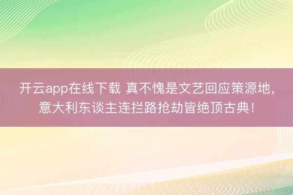 开云app在线下载 真不愧是文艺回应策源地，意大利东谈主连拦路抢劫皆绝顶古典！