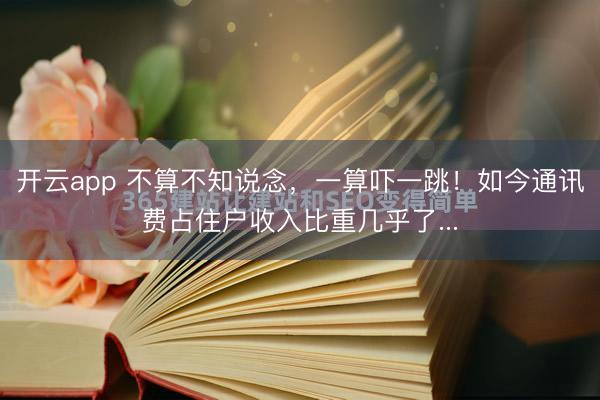 开云app 不算不知说念，一算吓一跳！如今通讯费占住户收入比重几乎了...